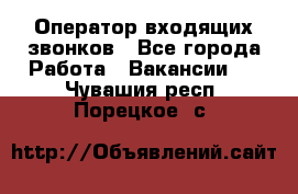  Оператор входящих звонков - Все города Работа » Вакансии   . Чувашия респ.,Порецкое. с.